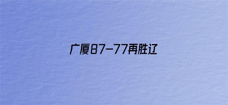 广厦87-77再胜辽宁夺赛点