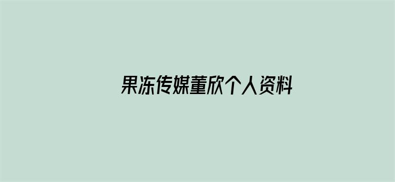 >果冻传媒董欣个人资料横幅海报图